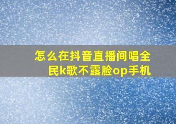 怎么在抖音直播间唱全民k歌不露脸op手机