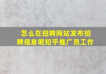 怎么在招聘网站发布招聘信息呢知乎推广员工作