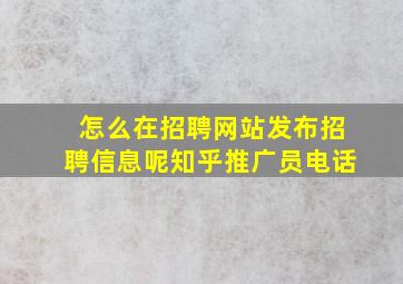 怎么在招聘网站发布招聘信息呢知乎推广员电话