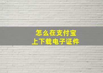 怎么在支付宝上下载电子证件