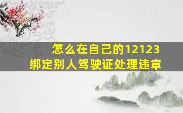 怎么在自己的12123绑定别人驾驶证处理违章