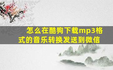 怎么在酷狗下载mp3格式的音乐转换发送到微信