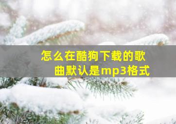 怎么在酷狗下载的歌曲默认是mp3格式