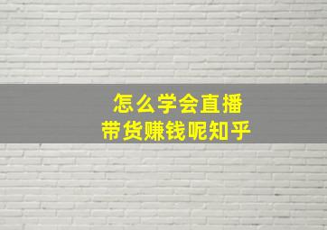 怎么学会直播带货赚钱呢知乎