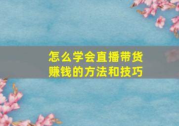 怎么学会直播带货赚钱的方法和技巧