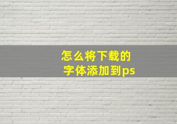 怎么将下载的字体添加到ps