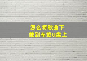 怎么将歌曲下载到车载u盘上