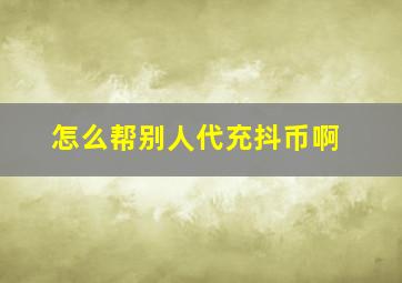 怎么帮别人代充抖币啊