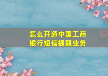 怎么开通中国工商银行短信提醒业务