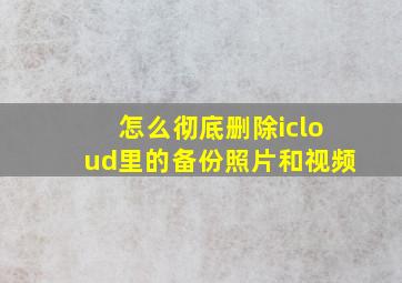 怎么彻底删除icloud里的备份照片和视频