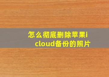 怎么彻底删除苹果icloud备份的照片