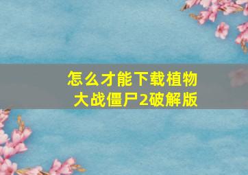 怎么才能下载植物大战僵尸2破解版