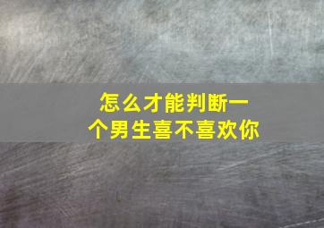 怎么才能判断一个男生喜不喜欢你