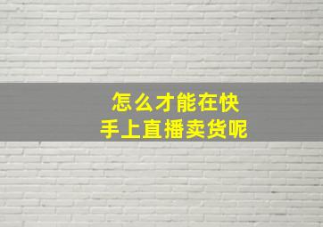 怎么才能在快手上直播卖货呢