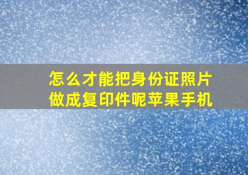 怎么才能把身份证照片做成复印件呢苹果手机