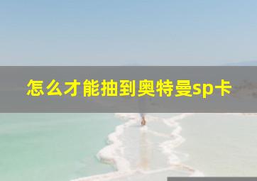 怎么才能抽到奥特曼sp卡