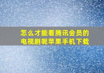 怎么才能看腾讯会员的电视剧呢苹果手机下载