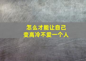 怎么才能让自己变高冷不爱一个人