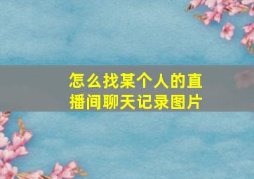 怎么找某个人的直播间聊天记录图片