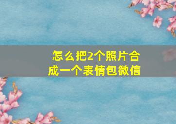 怎么把2个照片合成一个表情包微信