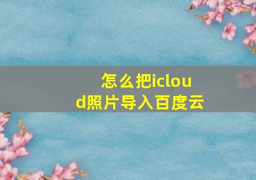 怎么把icloud照片导入百度云