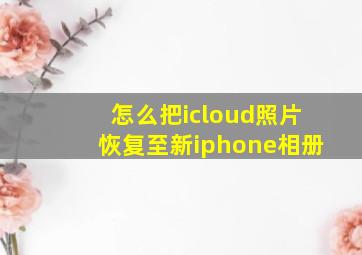 怎么把icloud照片恢复至新iphone相册