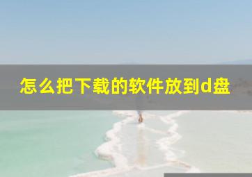 怎么把下载的软件放到d盘