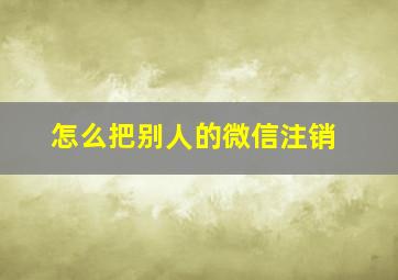 怎么把别人的微信注销