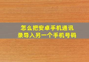 怎么把安卓手机通讯录导入另一个手机号码