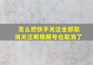 怎么把快手关注全部取消关注呢视频号也取消了