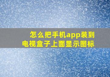 怎么把手机app装到电视盒子上面显示图标