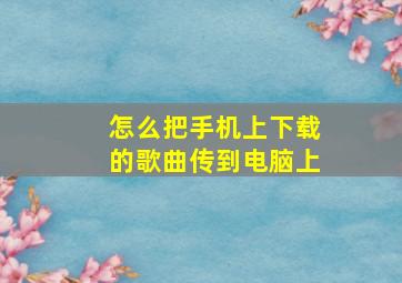 怎么把手机上下载的歌曲传到电脑上