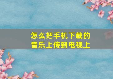 怎么把手机下载的音乐上传到电视上