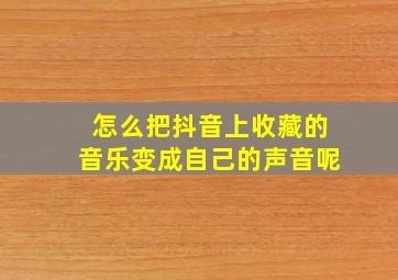 怎么把抖音上收藏的音乐变成自己的声音呢