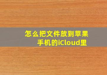 怎么把文件放到苹果手机的iCloud里