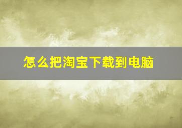 怎么把淘宝下载到电脑