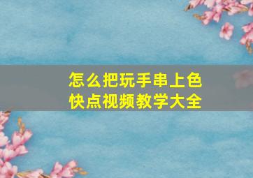 怎么把玩手串上色快点视频教学大全