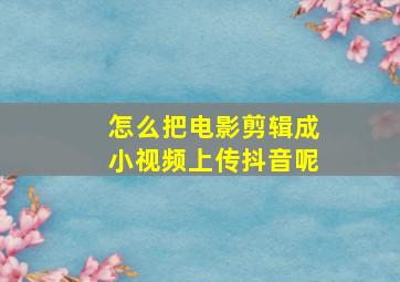 怎么把电影剪辑成小视频上传抖音呢