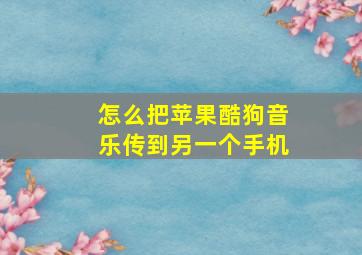 怎么把苹果酷狗音乐传到另一个手机