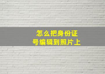 怎么把身份证号编辑到照片上