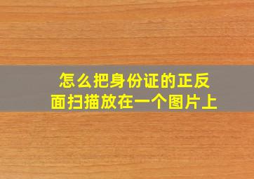 怎么把身份证的正反面扫描放在一个图片上