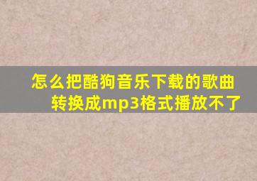 怎么把酷狗音乐下载的歌曲转换成mp3格式播放不了