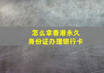 怎么拿香港永久身份证办理银行卡