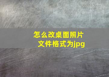 怎么改桌面照片文件格式为jpg