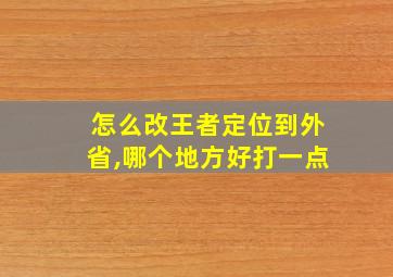 怎么改王者定位到外省,哪个地方好打一点