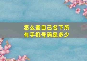 怎么查自己名下所有手机号码是多少