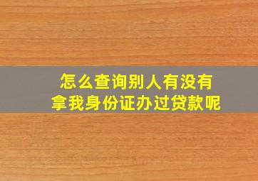 怎么查询别人有没有拿我身份证办过贷款呢