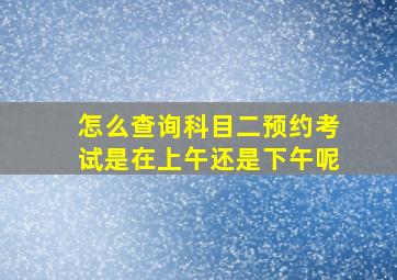 怎么查询科目二预约考试是在上午还是下午呢