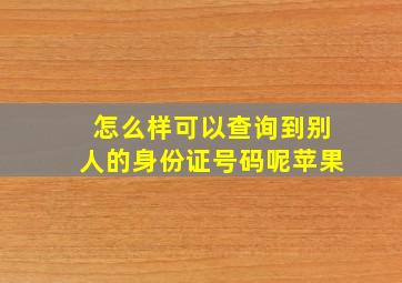 怎么样可以查询到别人的身份证号码呢苹果