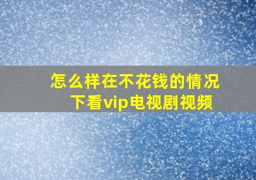 怎么样在不花钱的情况下看vip电视剧视频